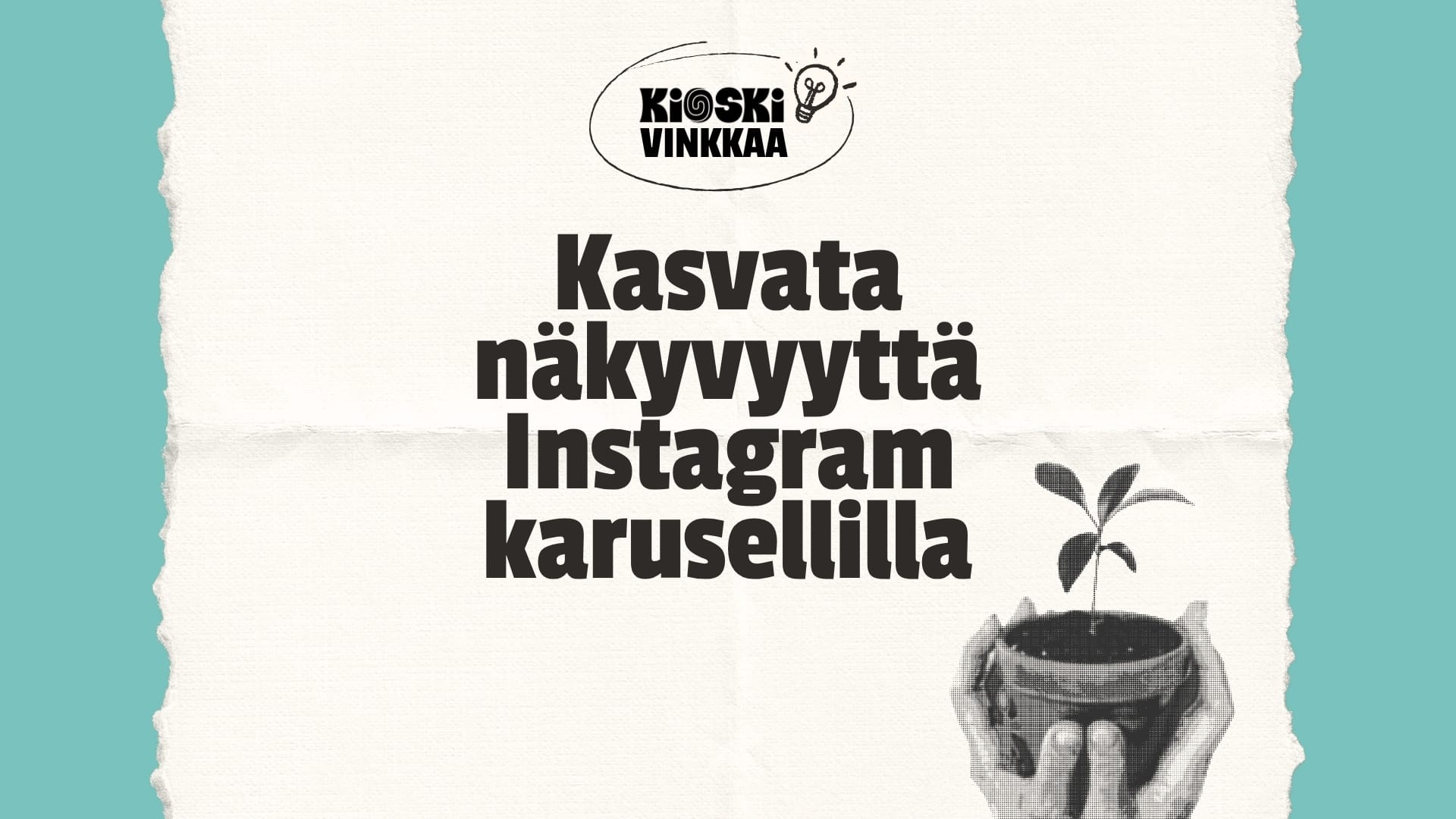 Vaalean, revityn paperin päällä turkoosilla taustalla lukee mustalla tekstillä ”Kasvata näkyvyyttä Instagram karusellilla”. Tekstin yläpuolella on logo, jossa lukee ”KIOSKI VINKKAA” ja sen vieressä on lamppuikoni. Oikeassa alakulmassa on rasteroitu kuva kahdesta kädestä, jotka pitelevät pientä ruukkukasvia.