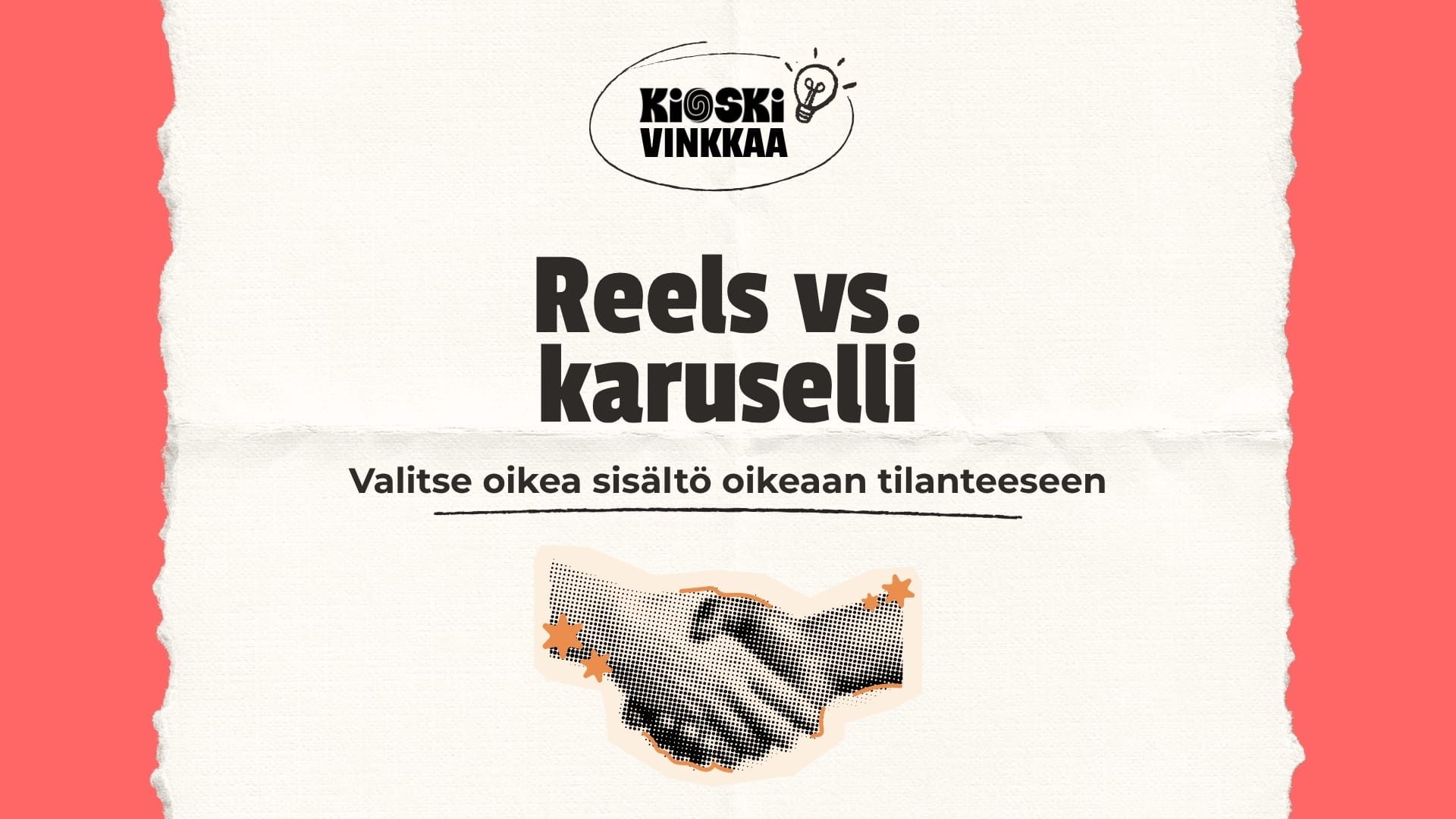 Vaalean, revityn paperin päällä korallinpunaisella taustalla on teksti ”Reels vs. karuselli” ja sen alla otsikko ”Valitse oikea sisältö oikeaan tilanteeseen”. Yläreunassa on logo, jossa lukee ”KIOSKI VINKKAA” ja hehkulamppukuvake. Alareunassa on rasteroitu kuva kädenpuristuksesta, jota koristavat pikkutähdet.